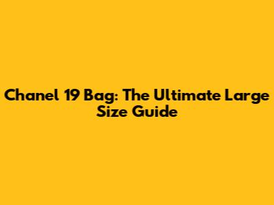 Chanel 19 Bag: The Ultimate Large Size Guide