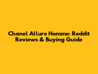 Chanel Allure Homme: Reddit Reviews & Buying Guide
