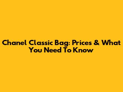 Chanel Classic Bag: Prices & What You Need To Know