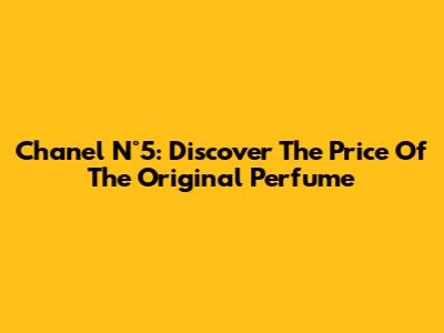 Chanel N°5: Discover The Price Of The Original Perfume
