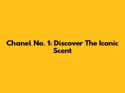 Chanel No. 1: Discover The Iconic Scent