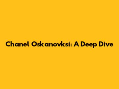 Chanel Oskanovksi: A Deep Dive