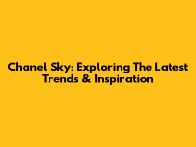 Chanel Sky: Exploring The Latest Trends & Inspiration