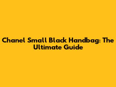 Chanel Small Black Handbag: The Ultimate Guide