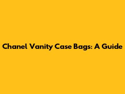 Chanel Vanity Case Bags: A Guide