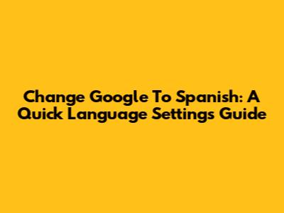Change Google To Spanish: A Quick Language Settings Guide