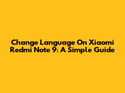 Change Language On Xiaomi Redmi Note 9: A Simple Guide
