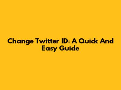 Change Twitter ID: A Quick And Easy Guide