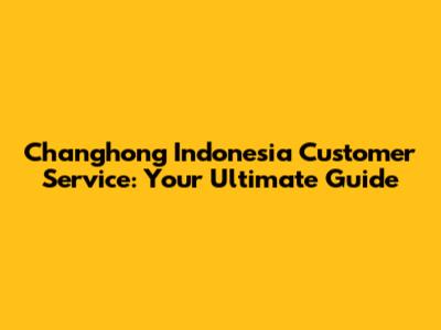 Changhong Indonesia Customer Service: Your Ultimate Guide