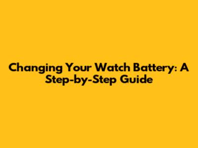 Changing Your Watch Battery: A Step-by-Step Guide