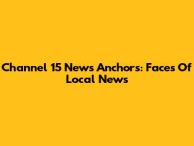 Channel 15 News Anchors: Faces Of Local News
