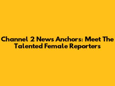 Channel 2 News Anchors: Meet The Talented Female Reporters