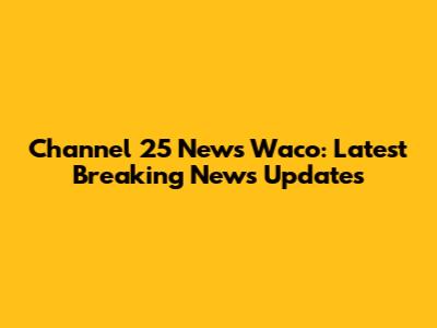 Channel 25 News Waco: Latest Breaking News Updates