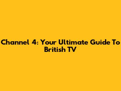 Channel 4: Your Ultimate Guide To British TV