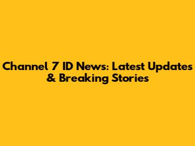 Channel 7 ID News: Latest Updates & Breaking Stories