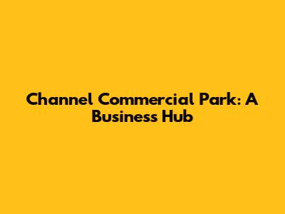Channel Commercial Park: A Business Hub