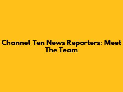 Channel Ten News Reporters: Meet The Team