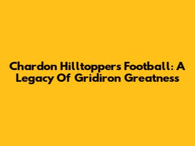 Chardon Hilltoppers Football: A Legacy Of Gridiron Greatness