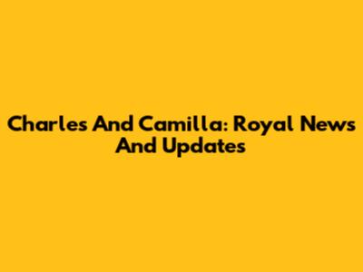 Charles And Camilla: Royal News And Updates