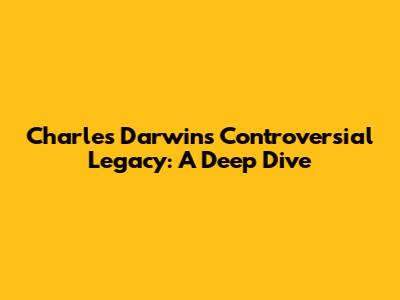 Charles Darwin's Controversial Legacy: A Deep Dive