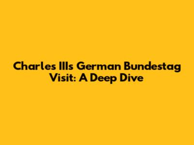 Charles III's German Bundestag Visit: A Deep Dive