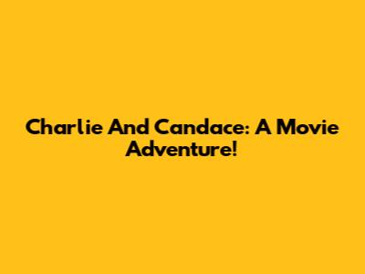 Charlie And Candace: A Movie Adventure!