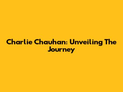 Charlie Chauhan: Unveiling The Journey