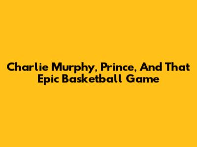 Charlie Murphy, Prince, And That Epic Basketball Game