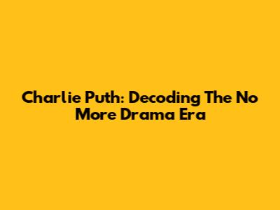 Charlie Puth: Decoding The 'No More Drama' Era
