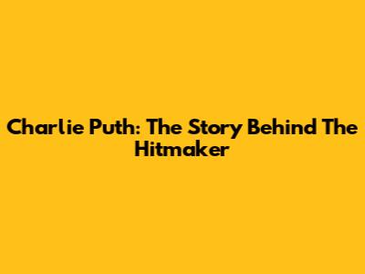 Charlie Puth: The Story Behind The Hitmaker