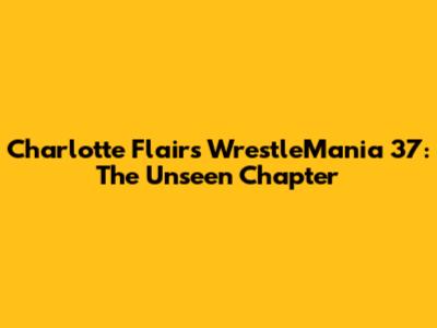 Charlotte Flair's WrestleMania 37: The Unseen Chapter