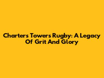 Charters Towers Rugby: A Legacy Of Grit And Glory