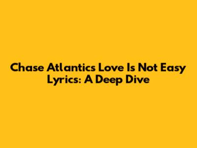 Chase Atlantic's "Love Is Not Easy" Lyrics: A Deep Dive