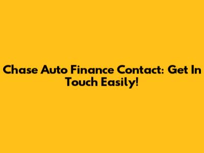 Chase Auto Finance Contact: Get In Touch Easily!