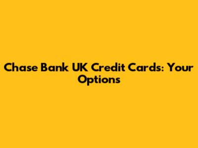 Chase Bank UK Credit Cards: Your Options