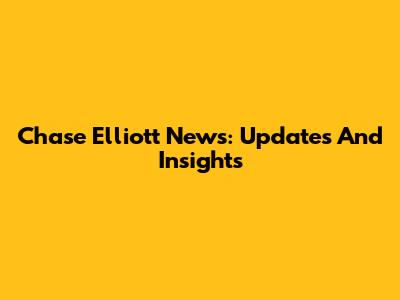 Chase Elliott News: Updates And Insights