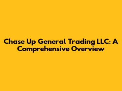 Chase Up General Trading LLC: A Comprehensive Overview