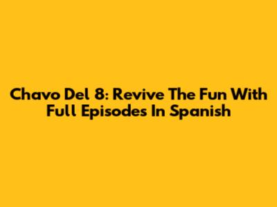 Chavo Del 8: Revive The Fun With Full Episodes In Spanish