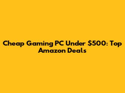 Cheap Gaming PC Under $500: Top Amazon Deals
