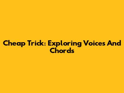 Cheap Trick: Exploring Voices And Chords