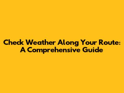 Check Weather Along Your Route: A Comprehensive Guide