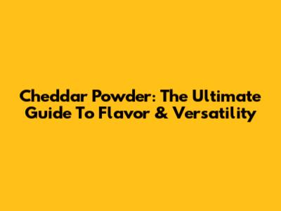 Cheddar Powder: The Ultimate Guide To Flavor & Versatility