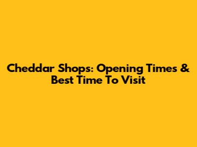 Cheddar Shops: Opening Times & Best Time To Visit