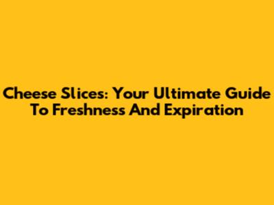 Cheese Slices: Your Ultimate Guide To Freshness And Expiration