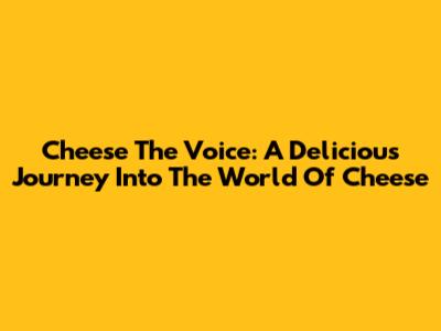 Cheese The Voice: A Delicious Journey Into The World Of Cheese