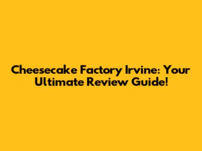 Cheesecake Factory Irvine: Your Ultimate Review Guide!
