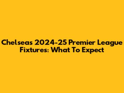 Chelsea's 2024-25 Premier League Fixtures: What To Expect