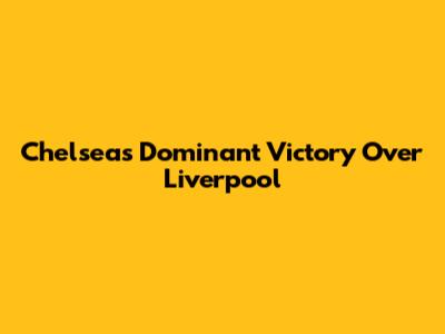 Chelsea's Dominant Victory Over Liverpool