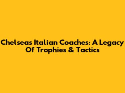 Chelsea's Italian Coaches: A Legacy Of Trophies & Tactics