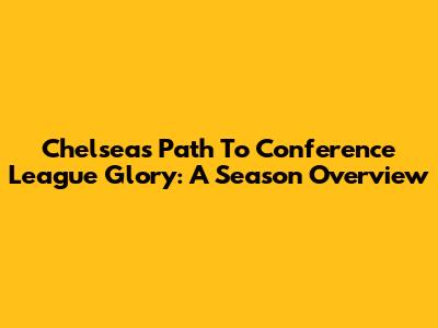 Chelsea's Path To Conference League Glory: A Season Overview